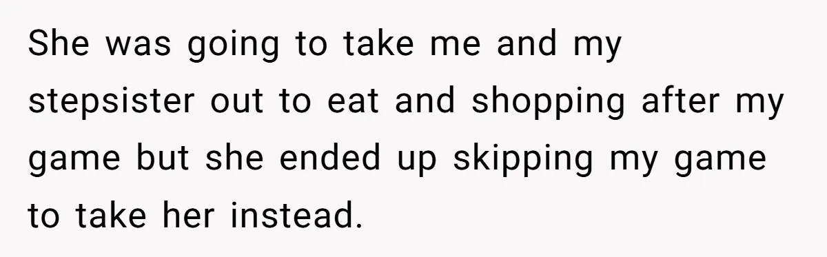 She was going to take me and my stepsister out to eat and shopping after my game but she ended up skipping my game to take her instead.