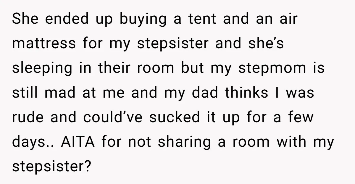 She ended up buying a tent and an air mattress for my stepsister and she’s sleeping in their room but my stepmom is still mad at me and my dad...