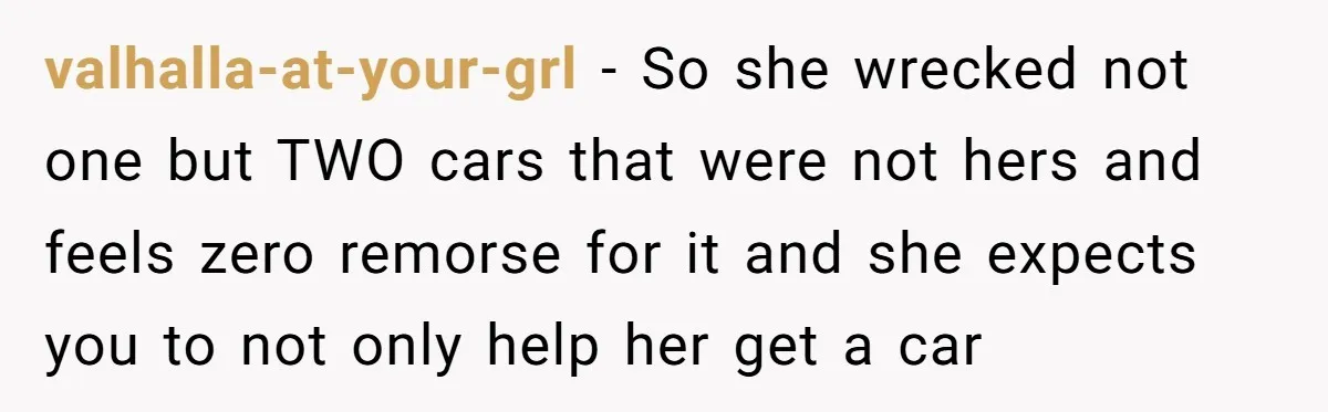 valhalla-at-your-grl − So she wrecked not one but TWO cars that were not hers and feels zero remorse for it and she expects you to not only help her get...