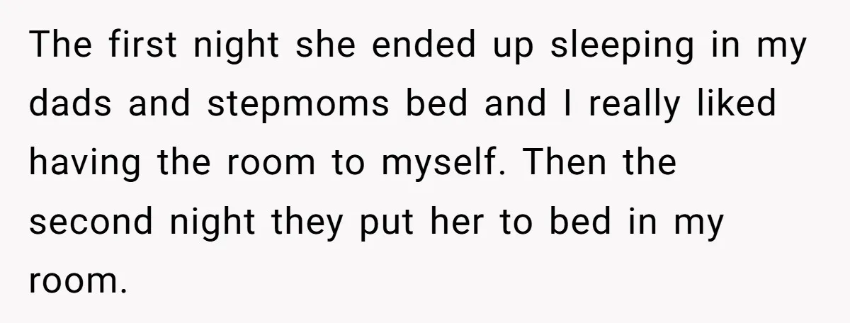 The first night she ended up sleeping in my dads and stepmoms bed and I really liked having the room to myself. Then the second night they put her to...