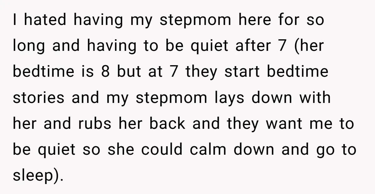 I hated having my stepmom here for so long and having to be quiet after 7 (her bedtime is 8 but at 7 they start bedtime stories and my stepmom...
