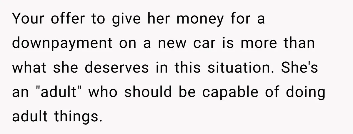 Your offer to give her money for a downpayment on a new car is more than what she deserves in this situation. She's an "adult" who should be capable of...