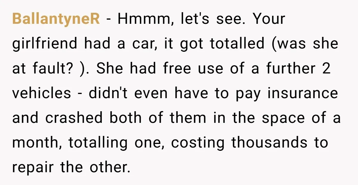 BallantyneR − Hmmm, let's see. Your girlfriend had a car, it got totalled (was she at fault? ). She had free use of a further 2 vehicles - didn't even...