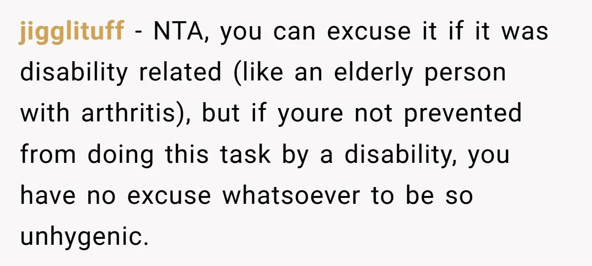 jigglituff − NTA, you can excuse it if it was disability related (like an elderly person with arthritis), but if youre not prevented from doing this task by a disability,...