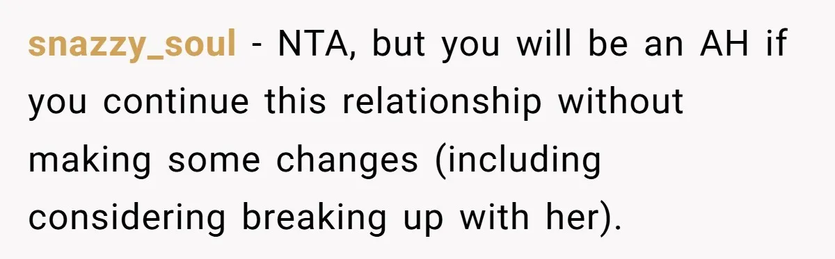 snazzy_soul − NTA, but you will be an AH if you continue this relationship without making some changes (including considering breaking up with her).