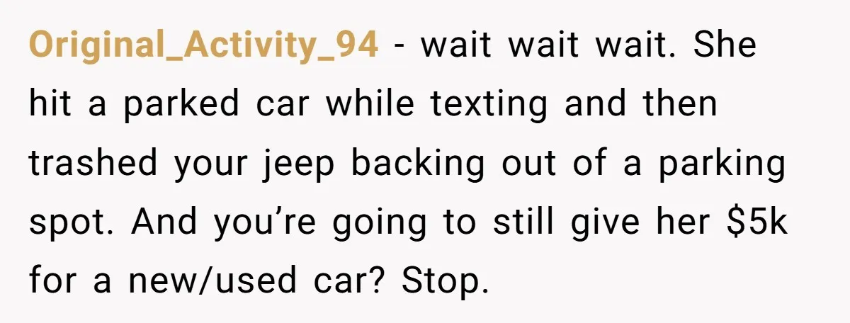 Original_Activity_94 − wait wait wait. She hit a parked car while texting and then trashed your jeep backing out of a parking spot. And you’re going to still give her...