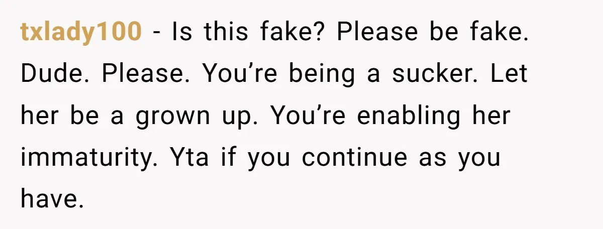 txlady100 − Is this fake? Please be fake. Dude. Please. You’re being a sucker. Let her be a grown up. You’re enabling her immaturity. Yta if you continue as you...