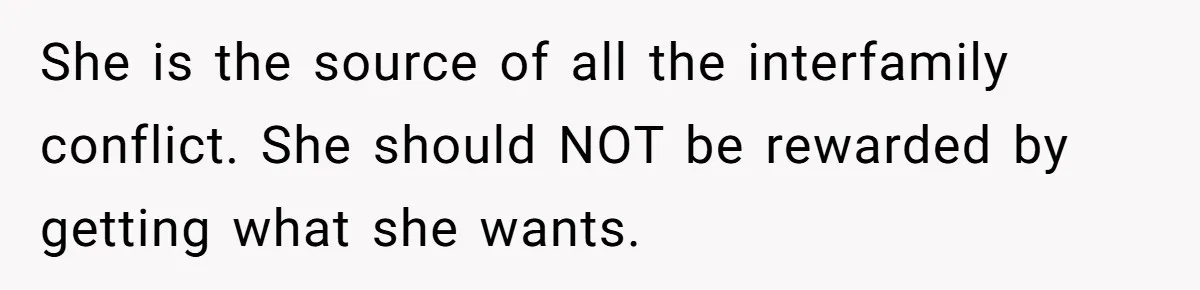 She is the source of all the interfamily conflict. She should NOT be rewarded by getting what she wants.