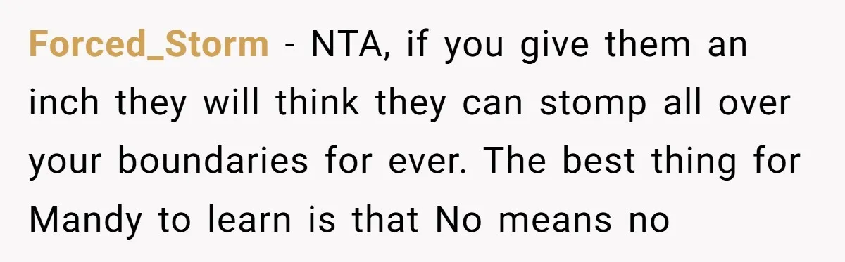 Forced_Storm − NTA, if you give them an inch they will think they can stomp all over your boundaries for ever. The best thing for Mandy to learn is that...