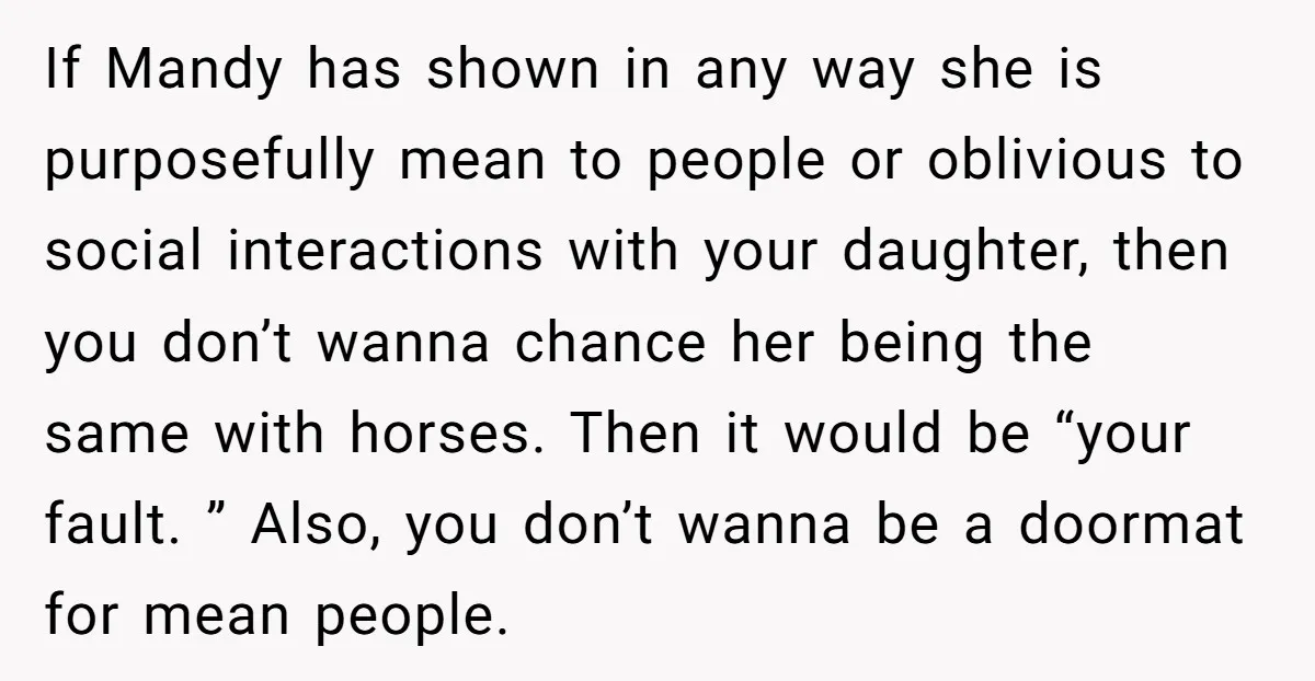 If Mandy has shown in any way she is purposefully mean to people or oblivious to social interactions with your daughter, then you don’t wanna chance her being the same...
