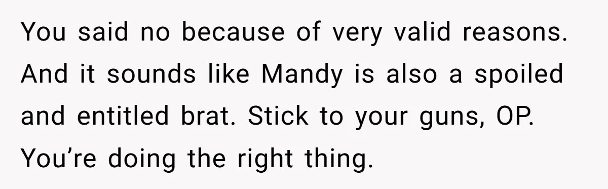 You said no because of very valid reasons. And it sounds like Mandy is also a spoiled and entitled brat. Stick to your guns, OP. You’re doing the right thing.