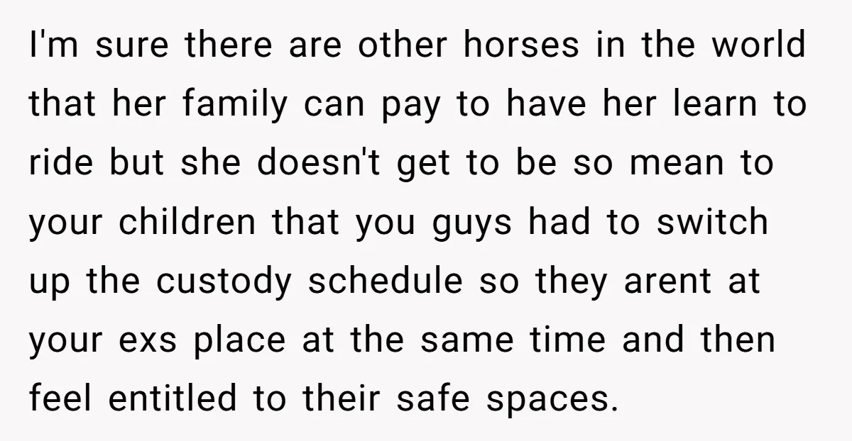 I'm sure there are other horses in the world that her family can pay to have her learn to ride but she doesn't get to be so mean to your...