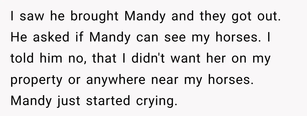 I saw he brought Mandy and they got out. He asked if Mandy can see my horses. I told him no, that I didn't want her on my property or...