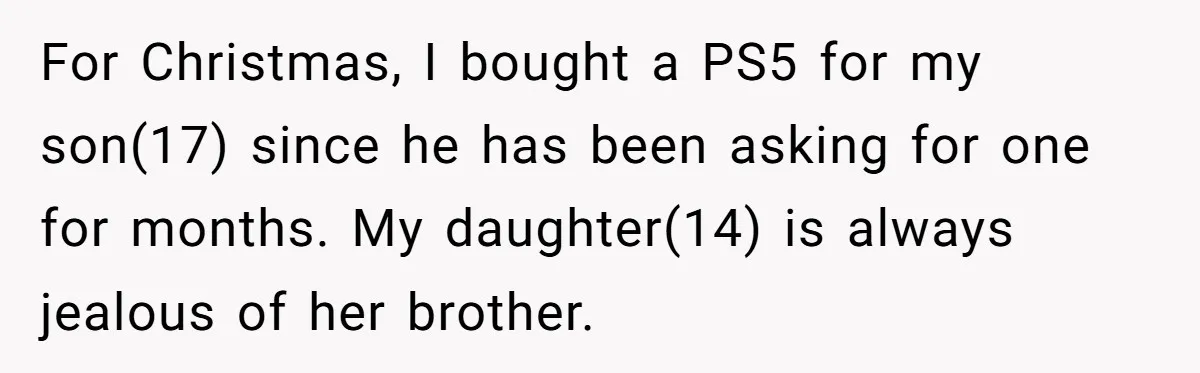 For Christmas, I bought a PS5 for my son(17) since he has been asking for one for months. My daughter(14) is always jealous of her brother.