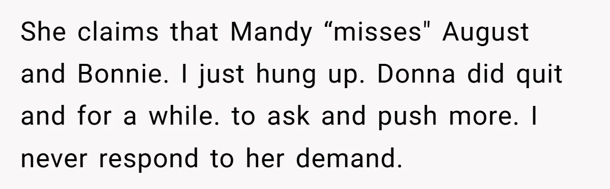 She claims that Mandy “misses" August and Bonnie. I just hung up. Donna did quit and for a while. to ask and push more. I never respond to her demand.