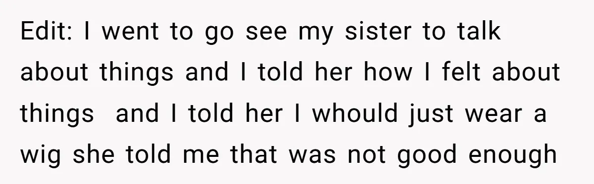 Edit: I went to go see my sister to talk about things and I told her how I felt about things and I told her I whould just wear a...