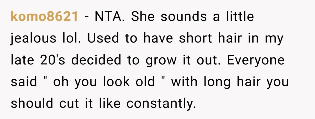 komo8621 − NTA. She sounds a little jealous lol. Used to have short hair in my late 20's decided to grow it out. Everyone said " oh you look old...