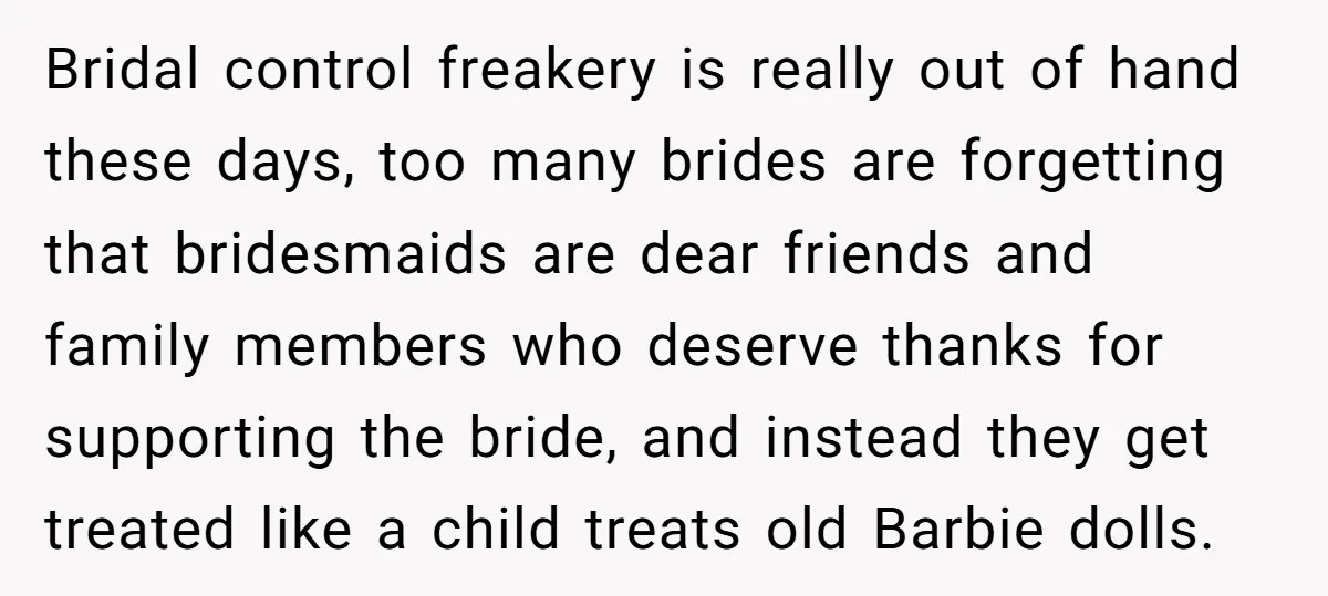 Bridal control freakery is really out of hand these days, too many brides are forgetting that bridesmaids are dear friends and family members who deserve thanks for supporting the bride,...