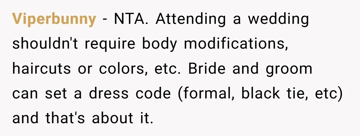 Viperbunny − NTA. Attending a wedding shouldn't require body modifications, haircuts or colors, etc. Bride and groom can set a dress code (formal, black tie, etc) and that's about it.