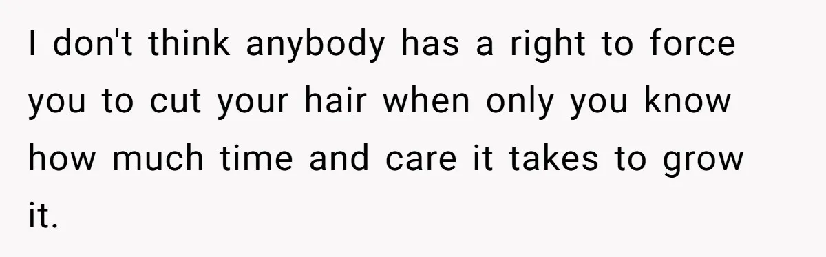 I don't think anybody has a right to force you to cut your hair when only you know how much time and care it takes to grow it.