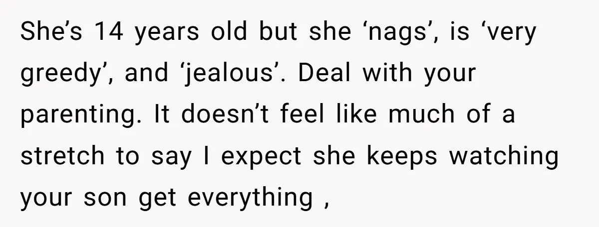 She’s 14 years old but she ‘nags’, is ‘very greedy’, and ‘jealous’. Deal with your parenting. It doesn’t feel like much of a stretch to say I expect she keeps...