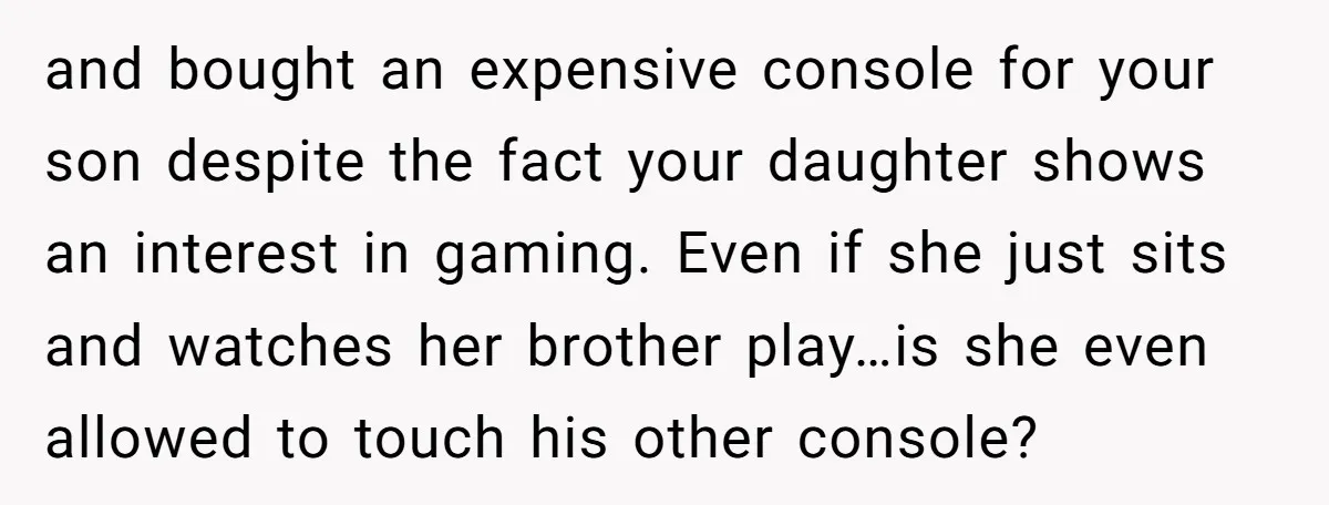 and bought an expensive console for your son despite the fact your daughter shows an interest in gaming. Even if she just sits and watches her brother play…is she even...