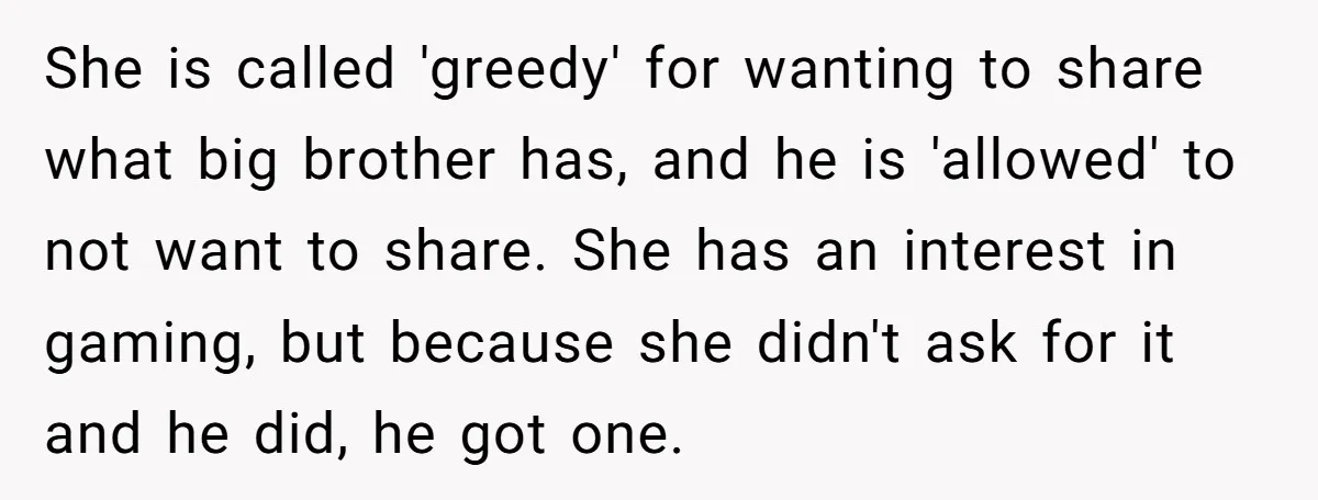 She is called 'greedy' for wanting to share what big brother has, and he is 'allowed' to not want to share. She has an interest in gaming, but because she...