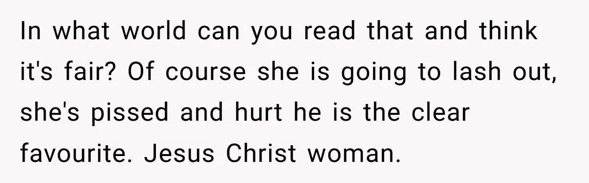 In what world can you read that and think it's fair? Of course she is going to lash out, she's pissed and hurt he is the clear favourite. Jesus Christ...