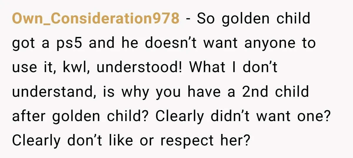 Own_Consideration978 − So golden child got a ps5 and he doesn’t want anyone to use it, kwl, understood! What I don’t understand, is why you have a 2nd child after...
