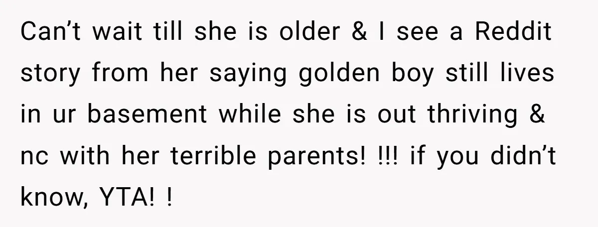 Can’t wait till she is older & I see a Reddit story from her saying golden boy still lives in ur basement while she is out thriving & nc with...