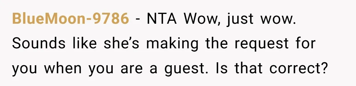 BlueMoon-9786 − NTA Wow, just wow. Sounds like she’s making the request for you when you are a guest. Is that correct?