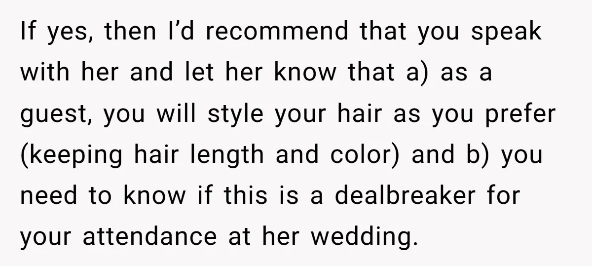 If yes, then I’d recommend that you speak with her and let her know that a) as a guest, you will style your hair as you prefer (keeping hair length...