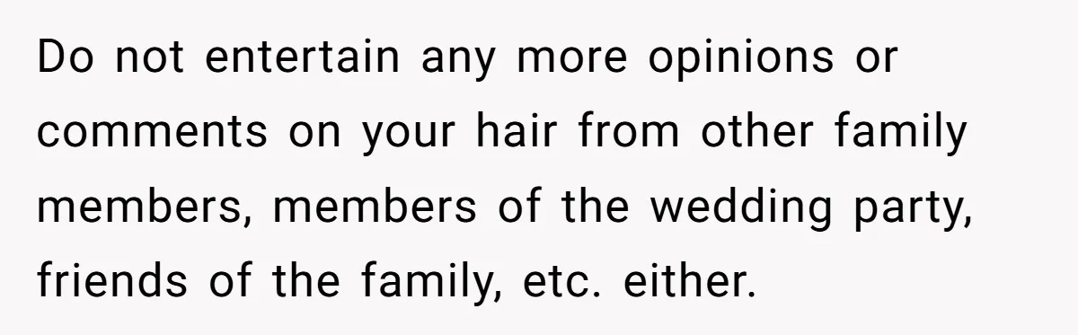 Do not entertain any more opinions or comments on your hair from other family members, members of the wedding party, friends of the family, etc. either.