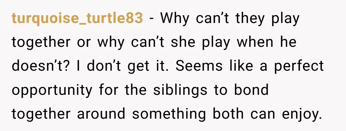 turquoise_turtle83 − Why can’t they play together or why can’t she play when he doesn’t? I don’t get it. Seems like a perfect opportunity for the siblings to bond together...