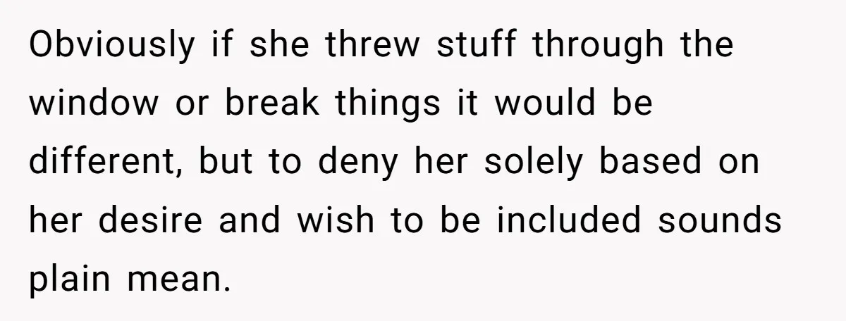 Obviously if she threw stuff through the window or break things it would be different, but to deny her solely based on her desire and wish to be included sounds...