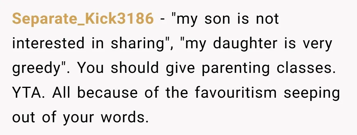 Separate_Kick3186 − "my son is not interested in sharing", "my daughter is very greedy". You should give parenting classes. YTA. All because of the favouritism seeping out of your words.