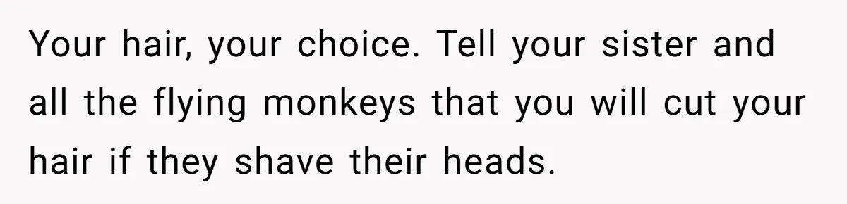 Your hair, your choice. Tell your sister and all the flying monkeys that you will cut your hair if they shave their heads.
