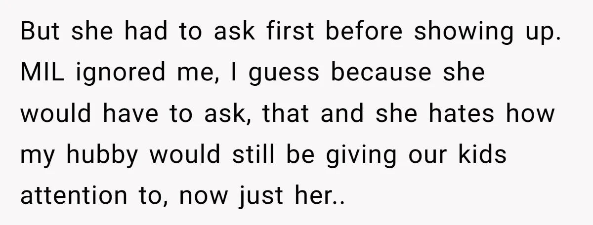 But she had to ask first before showing up. MIL ignored me, I guess because she would have to ask, that and she hates how my hubby would still be...