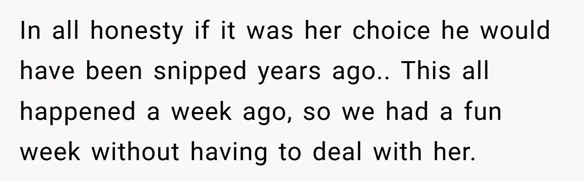 In all honesty if it was her choice he would have been snipped years ago.. This all happened a week ago, so we had a fun week without having to...
