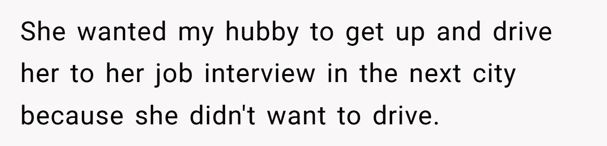She wanted my hubby to get up and drive her to her job interview in the next city because she didn't want to drive.
