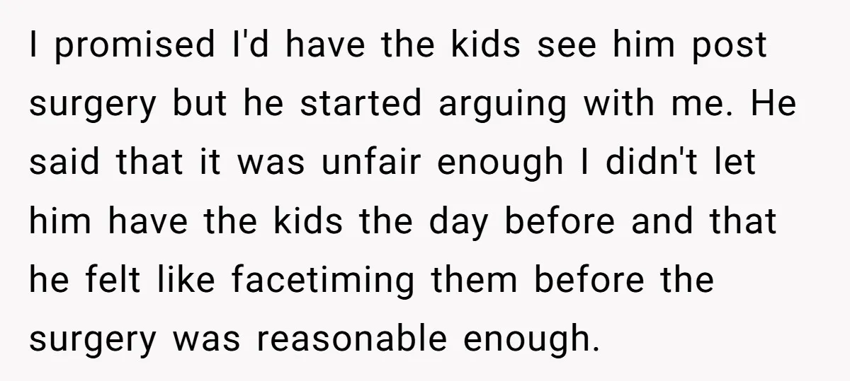 I promised I'd have the kids see him post surgery but he started arguing with me. He said that it was unfair enough I didn't let him have the kids...