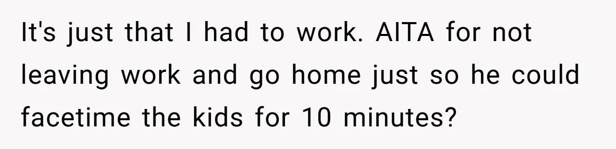 It's just that I had to work. AITA for not leaving work and go home just so he could facetime the kids for 10 minutes?