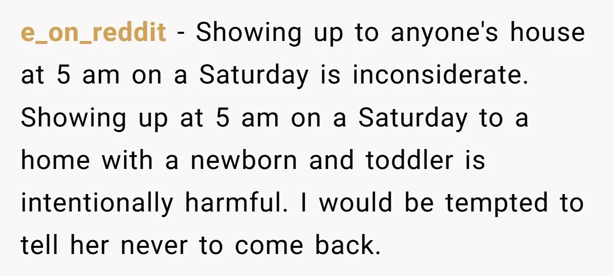 e_on_reddit − Showing up to anyone's house at 5 am on a Saturday is inconsiderate. Showing up at 5 am on a Saturday to a home with a newborn and...