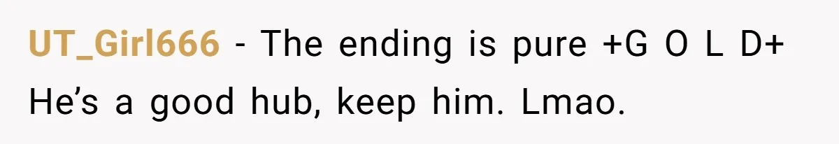 UT_Girl666 − The ending is pure +G O L D+ He’s a good hub, keep him. Lmao.