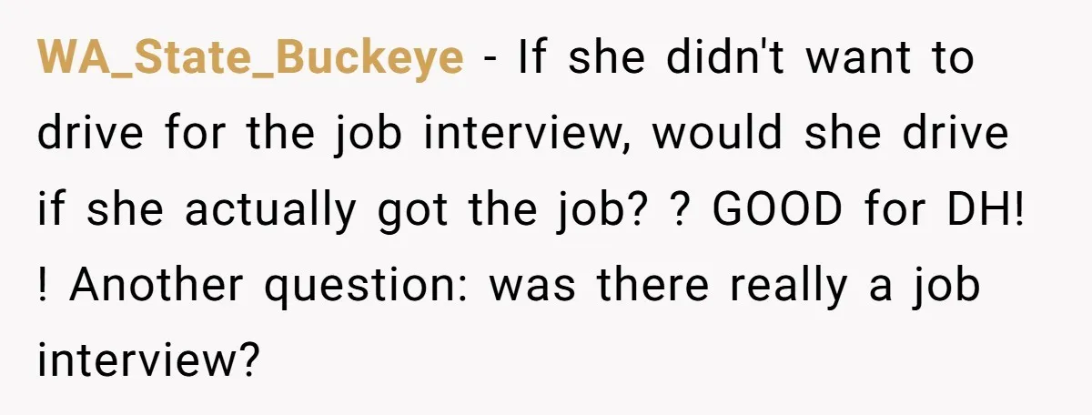 WA_State_Buckeye − If she didn't want to drive for the job interview, would she drive if she actually got the job? ? GOOD for DH! ! Another question: was there...