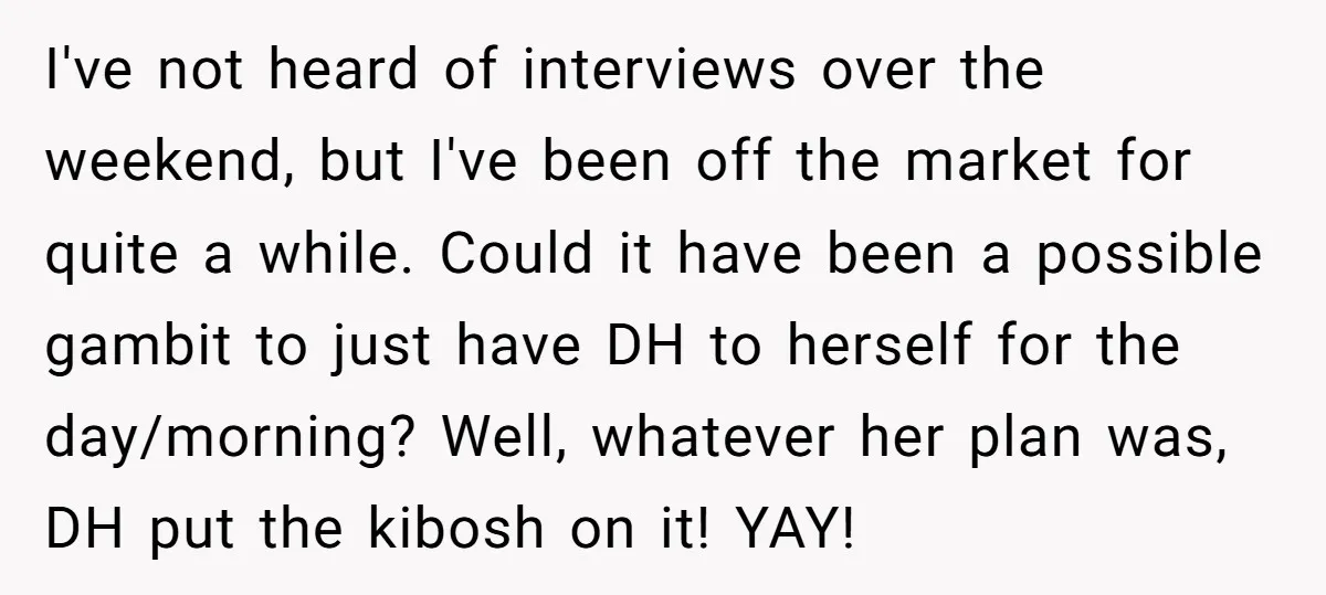 I've not heard of interviews over the weekend, but I've been off the market for quite a while. Could it have been a possible gambit to just have DH to...