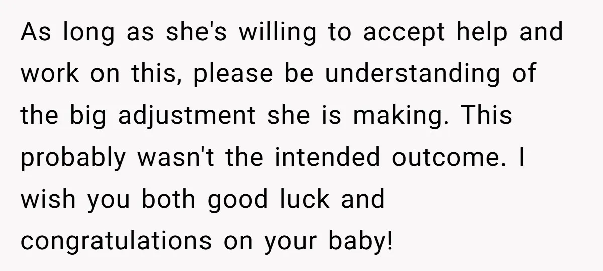 As long as she's willing to accept help and work on this, please be understanding of the big adjustment she is making. This probably wasn't the intended outcome. I wish...