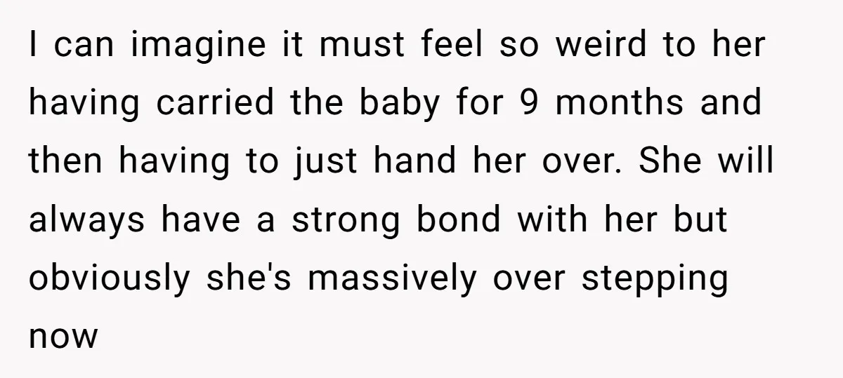 I can imagine it must feel so weird to her having carried the baby for 9 months and then having to just hand her over. She will always have a...