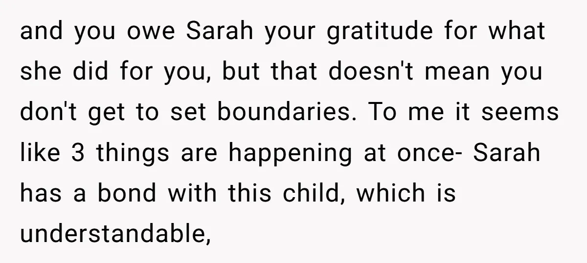 and you owe Sarah your gratitude for what she did for you, but that doesn't mean you don't get to set boundaries. To me it seems like 3 things are...