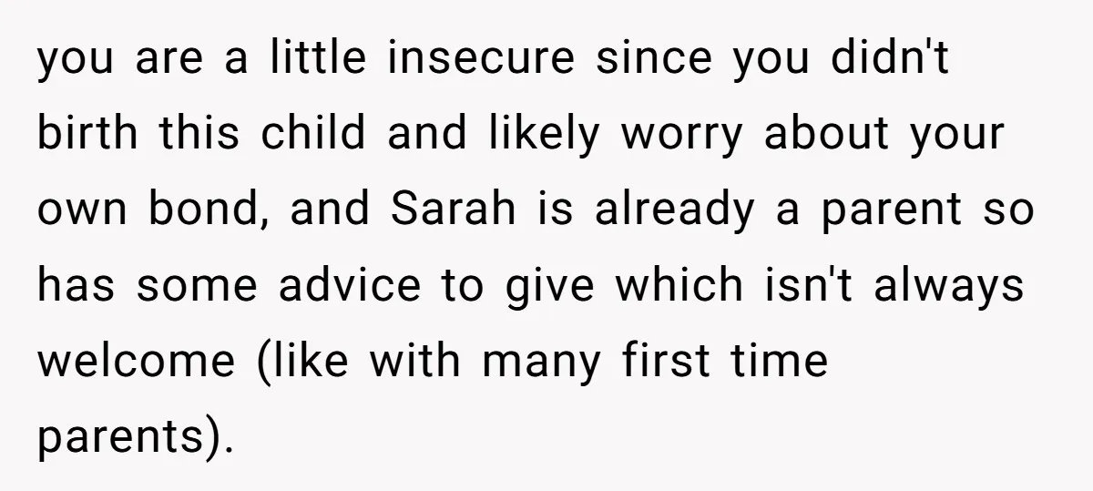 you are a little insecure since you didn't birth this child and likely worry about your own bond, and Sarah is already a parent so has some advice to give...
